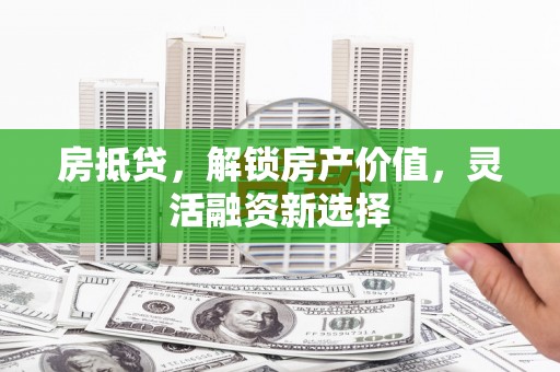 襄阳房抵贷，解锁房产价值，灵活融资新选择
