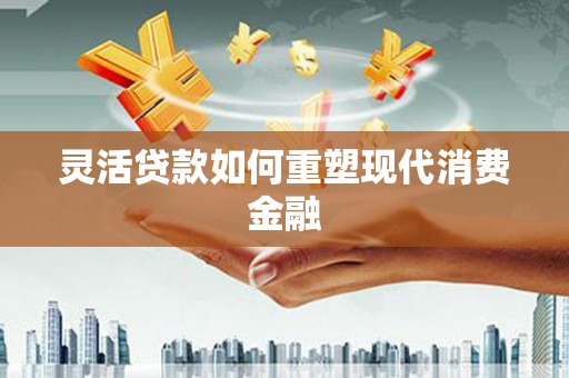 襄阳灵活贷款如何重塑现代消费金融