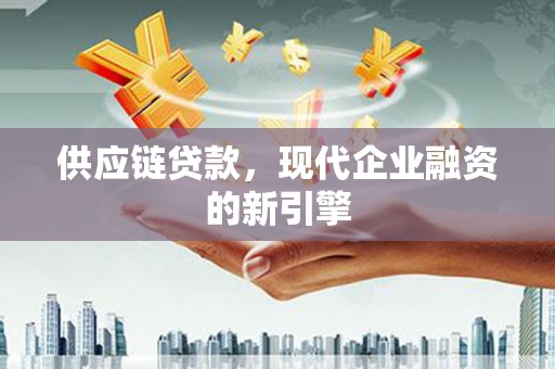 襄阳供应链贷款，现代企业融资的新引擎