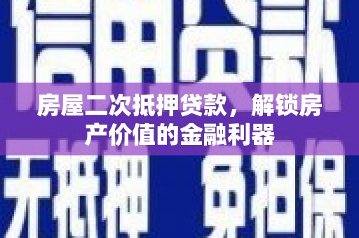 襄阳房屋二次抵押贷款，解锁房产价值的金融利器
