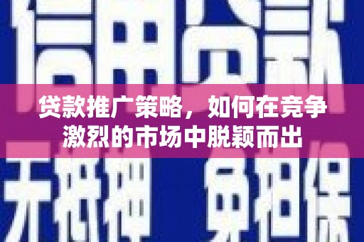 襄阳贷款推广策略，如何在竞争激烈的市场中脱颖而出
