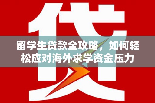 襄阳留学生贷款全攻略，如何轻松应对海外求学资金压力