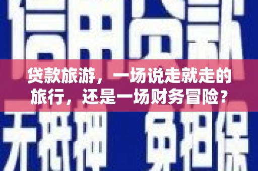 襄阳贷款旅游，一场说走就走的旅行，还是一场财务冒险？