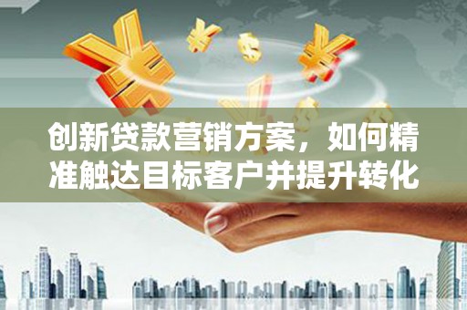 襄阳创新贷款营销方案，如何精准触达目标客户并提升转化率
