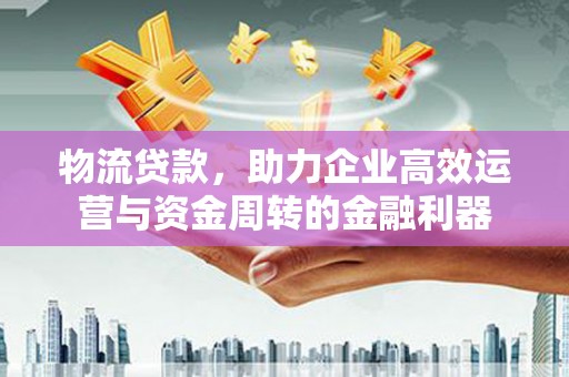 襄阳物流贷款，助力企业高效运营与资金周转的金融利器
