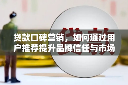 襄阳贷款口碑营销，如何通过用户推荐提升品牌信任与市场份额