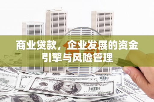 襄阳商业贷款，企业发展的资金引擎与风险管理