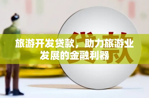 襄阳旅游开发贷款，助力旅游业发展的金融利器
