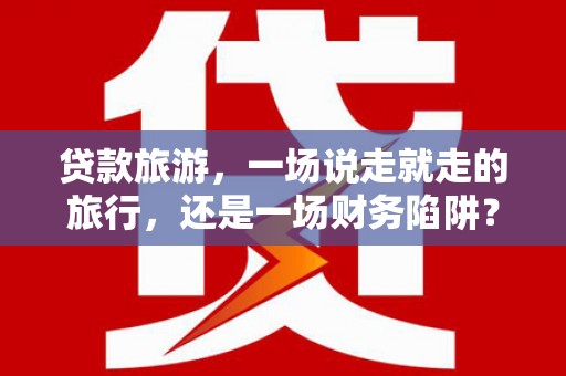襄阳贷款旅游，一场说走就走的旅行，还是一场财务陷阱？