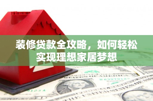 襄阳装修贷款全攻略，如何轻松实现理想家居梦想