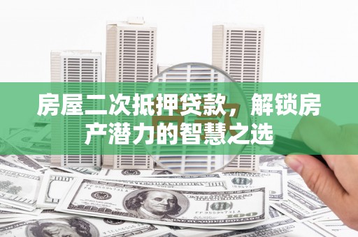 襄阳房屋二次抵押贷款，解锁房产潜力的智慧之选