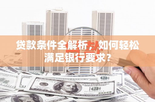 襄阳贷款条件全解析，如何轻松满足银行要求？