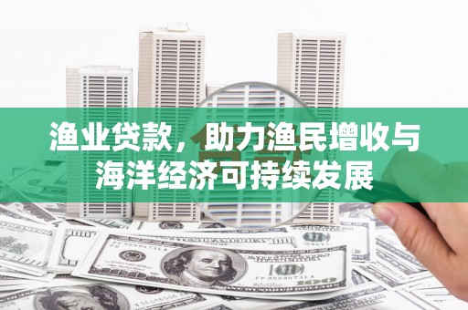 襄阳渔业贷款，助力渔民增收与海洋经济可持续发展