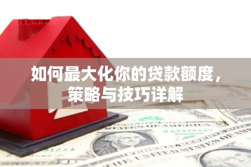 襄阳如何最大化你的贷款额度，策略与技巧详解