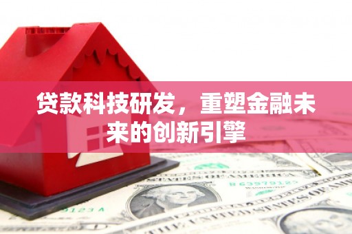 襄阳贷款科技研发，重塑金融未来的创新引擎