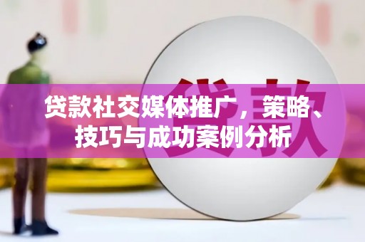 襄阳贷款社交媒体推广，策略、技巧与成功案例分析