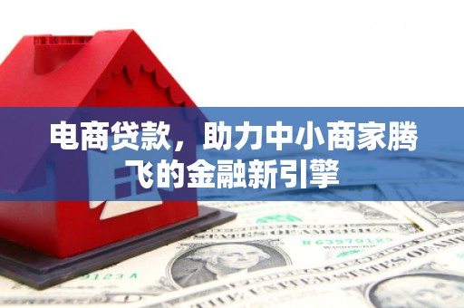 襄阳电商贷款，助力中小商家腾飞的金融新引擎