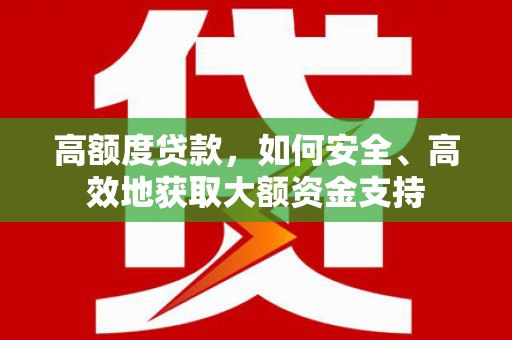 襄阳高额度贷款，如何安全、高效地获取大额资金支持
