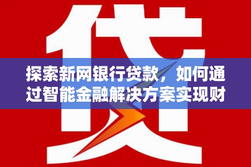 襄阳探索新网银行贷款，如何通过智能金融解决方案实现财富增长