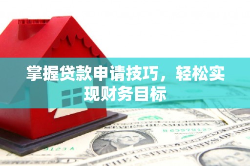 襄阳掌握贷款申请技巧，轻松实现财务目标