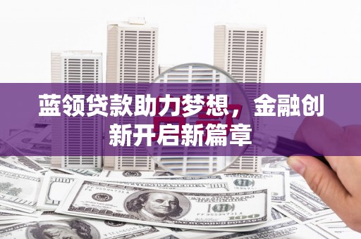 襄阳蓝领贷款助力梦想，金融创新开启新篇章