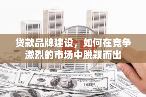 襄阳贷款品牌建设，如何在竞争激烈的市场中脱颖而出