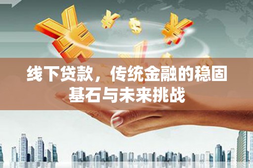 襄阳线下贷款，传统金融的稳固基石与未来挑战