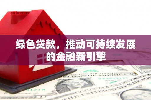 襄阳绿色贷款，推动可持续发展的金融新引擎