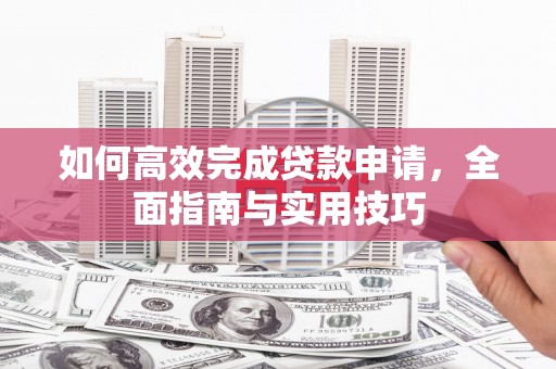 襄阳如何高效完成贷款申请，全面指南与实用技巧
