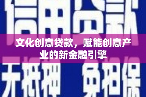 襄阳文化创意贷款，赋能创意产业的新金融引擎