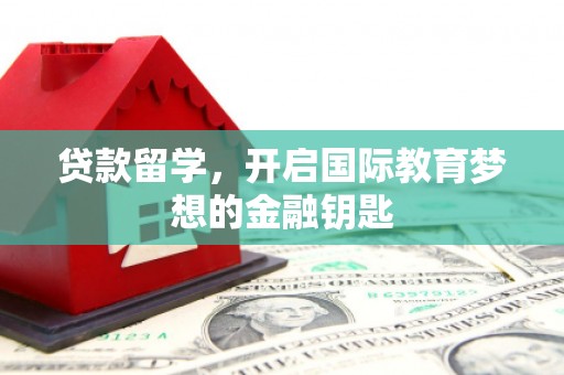 襄阳贷款留学，开启国际教育梦想的金融钥匙