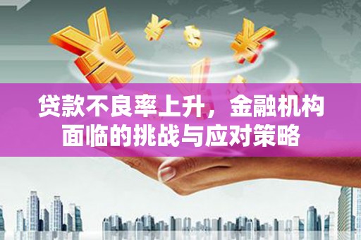 襄阳贷款不良率上升，金融机构面临的挑战与应对策略