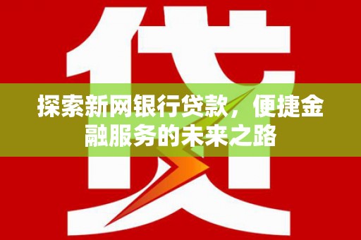 襄阳探索新网银行贷款，便捷金融服务的未来之路