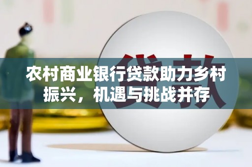 襄阳农村商业银行贷款助力乡村振兴，机遇与挑战并存