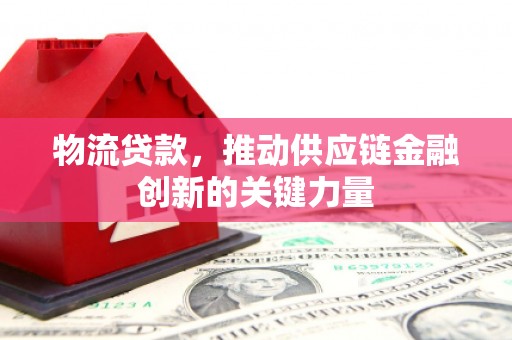 襄阳物流贷款，推动供应链金融创新的关键力量