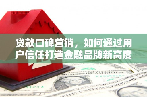 襄阳贷款口碑营销，如何通过用户信任打造金融品牌新高度