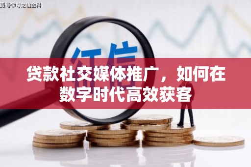 襄阳贷款社交媒体推广，如何在数字时代高效获客