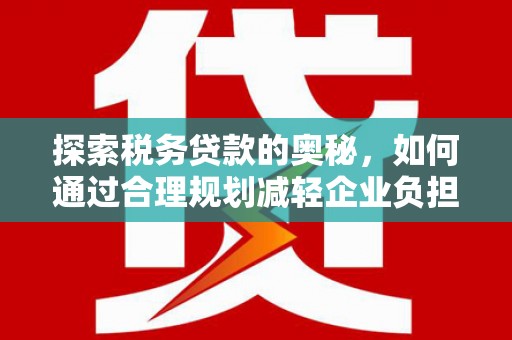 襄阳探索税务贷款的奥秘，如何通过合理规划减轻企业负担