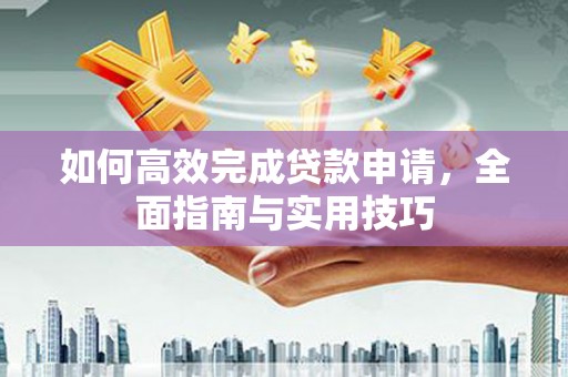 襄阳如何高效完成贷款申请，全面指南与实用技巧