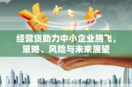 襄阳经营贷助力中小企业腾飞，策略、风险与未来展望