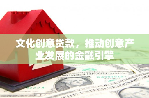 襄阳文化创意贷款，推动创意产业发展的金融引擎