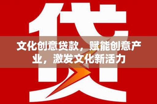 襄阳文化创意贷款，赋能创意产业，激发文化新活力