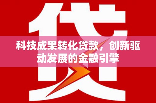 襄阳科技成果转化贷款，创新驱动发展的金融引擎