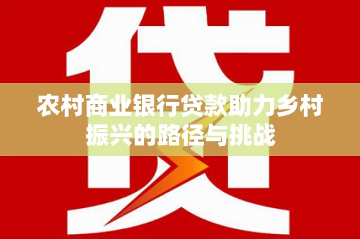襄阳农村商业银行贷款助力乡村振兴的路径与挑战