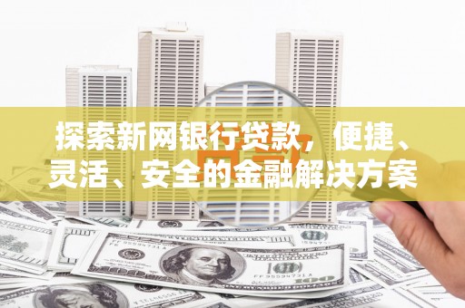 襄阳探索新网银行贷款，便捷、灵活、安全的金融解决方案