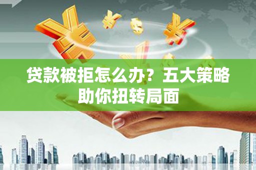 襄阳贷款被拒怎么办？五大策略助你扭转局面