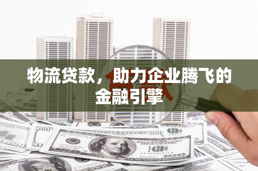 襄阳物流贷款，助力企业腾飞的金融引擎