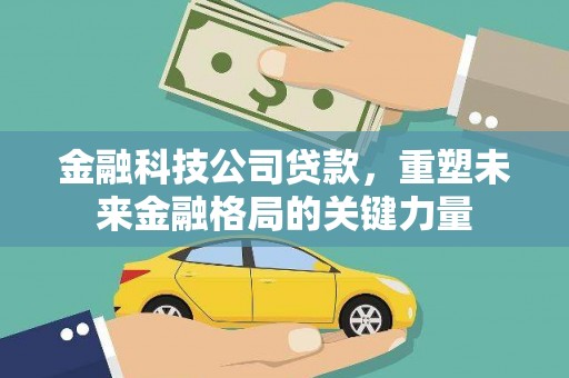 襄阳金融科技公司贷款，重塑未来金融格局的关键力量