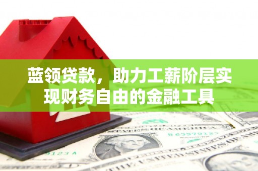 襄阳蓝领贷款，助力工薪阶层实现财务自由的金融工具