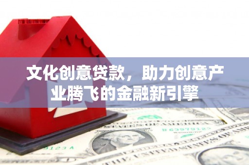 襄阳文化创意贷款，助力创意产业腾飞的金融新引擎